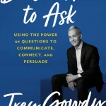 Doesn't Hurt to Ask, Using the Power of Questions to Communicate, Connect, and Persuade