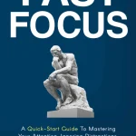 Fast Focus, A Quick-Start Guide To Mastering Your Attention, Ignoring Distractions, And Getting More Done In Less Time!