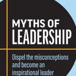 Myths of Leadership, Dispel the Misconceptions and Become an Inspirational Leader