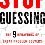 Stop Guessing, The 9 Behaviors of Great Problem Solvers