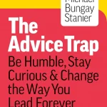 The Advice Trap, Be Humble, Stay Curious & Change the Way You Lead