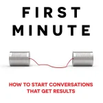 The First Minute, How to Start Conversations That Get Results