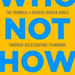 Who Not How, The Formula to Achieve Bigger Goals Through Accelerating Teamwork