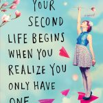 Your Second Life Begins When You Realize You Only Have One